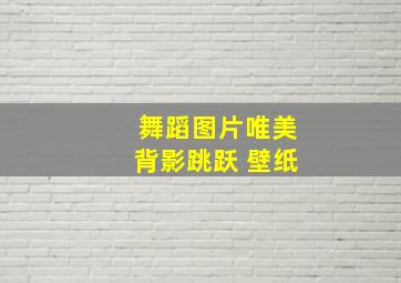 舞蹈图片唯美背影跳跃 壁纸